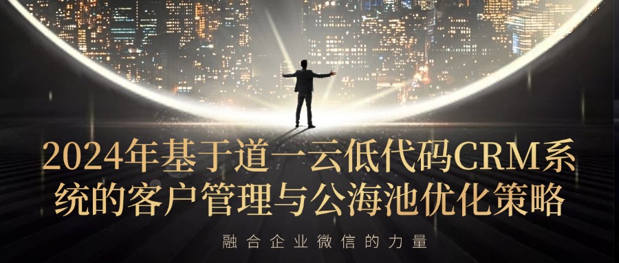 2024年基于道一云低代码CRM系统的客户管理与公海池优化策略——融合企业微信的力量