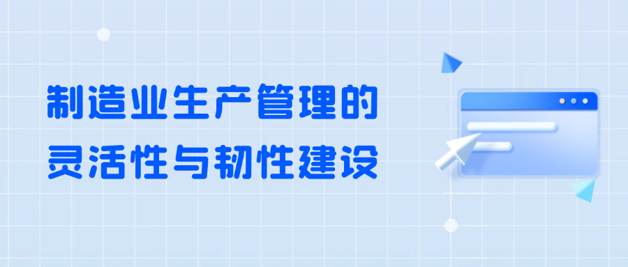 制造业生产管理的灵活性与韧性建设：应对挑战，塑造未来