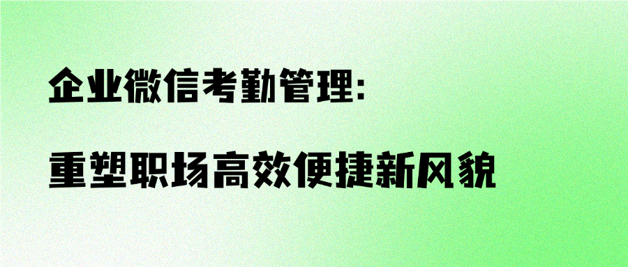 企业微信考勤管理：重塑职场高效便捷新风貌