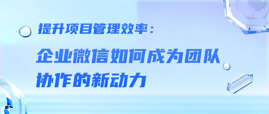 提升项目管理效率：企业微信如何成为团队协作的新动力