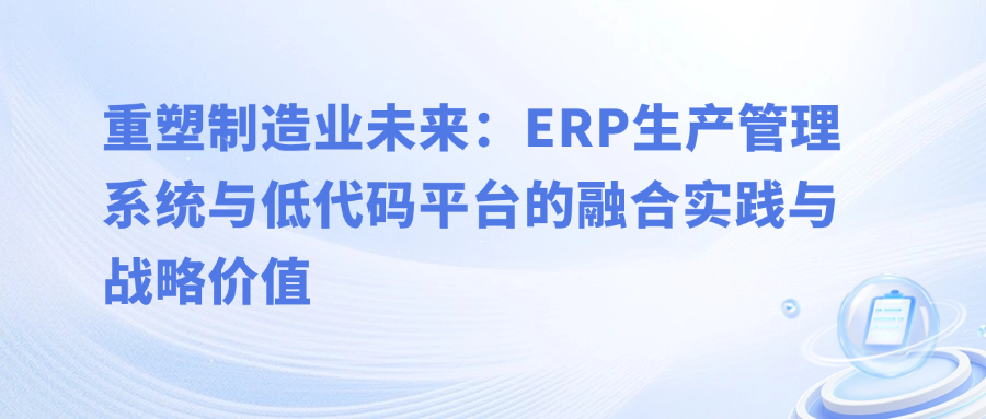 重塑制造业未来：ERP生产管理系统与低代码平台的融合实践与战略价值