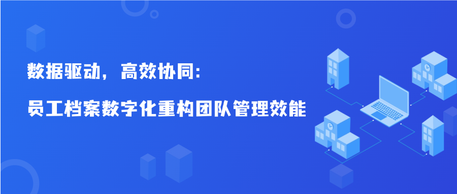 数据驱动，高效协同：员工档案数字化重构团队管理效能