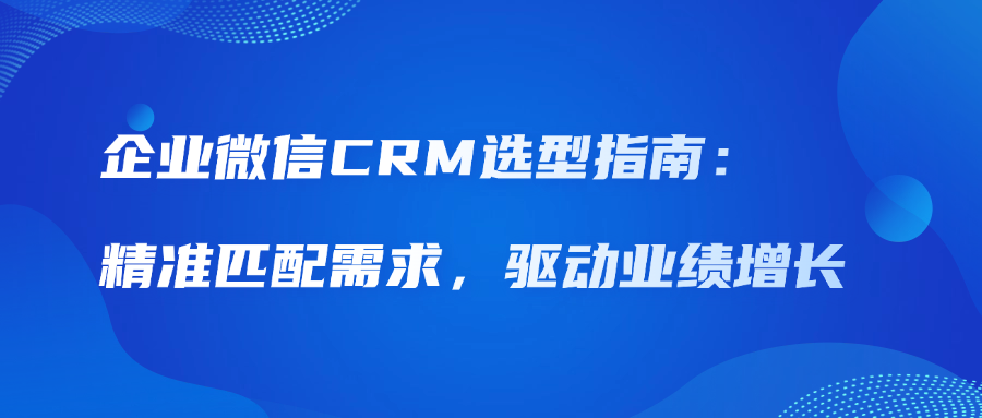 企业微信CRM选型指南：精准匹配需求，驱动业绩增长