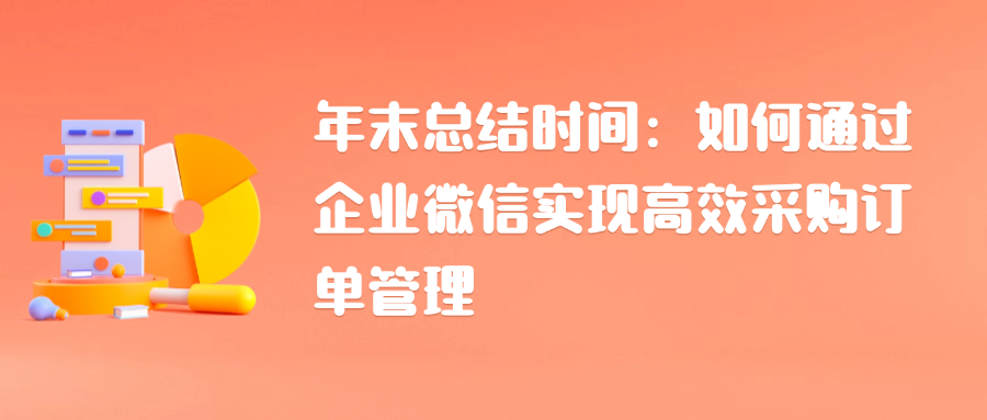 年末总结时间：如何通过企业微信实现高效采购订单管理