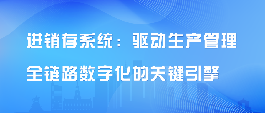 进销存系统：驱动生产管理全链路数字化的关键引擎