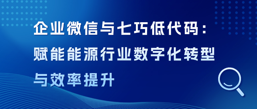 企业微信与七巧低代码：赋能能源行业数字化转型与效率提升