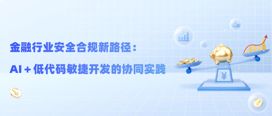 智能驱动，合规重塑：AI+低代码重构银行数字化转型新基座